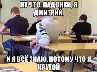 Ну что, падонки, я Дмитрий, И я всё знаю, потому что я крутой