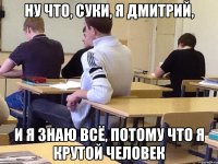 Ну что, суки, я Дмитрий, И я знаю всё, потому что я крутой человек