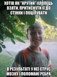 хотів як "крутий" хлопець взяти, притиснути її до стінки і поцілувати в результаті у неї струс мозку і поломані ребра