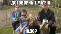 Договорные матчи надо?