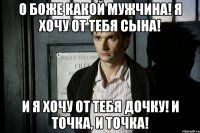 О БОЖЕ КАКОЙ МУЖЧИНА! Я ХОЧУ ОТ ТЕБЯ СЫНА! И Я ХОЧУ ОТ ТЕБЯ ДОЧКУ! И ТОЧКА, И ТОЧКА!