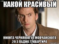 Какой красивый Никита Черняков Ул мовчанского 29 3 падик 77квартира