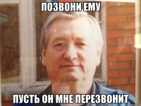 Позвони ему Пусть он мне перезвонит