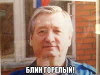  Блин горелый!