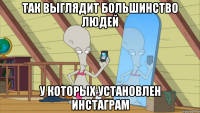 так выглядит большинство людей у которых установлен инстаграм
