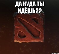 да куда ты идёшь?? 
