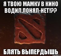 я твою мамку в кино водил,понял-нет!?? блять выпердышь