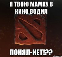 я твою мамку в кино водил понял-нет!??
