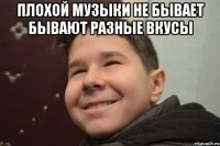 Плохой музыки не бывает бывают разные вкусы 