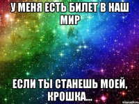 У меня есть билет в НАШ мир Если ты станешь моей, крошка...
