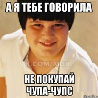 а я тебе говорила не покупай чупа-чупс