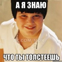 а я знаю что ты толстеешь