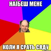 наїбеш мене коли я срать сяду