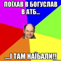 поїхав в богуслав в атб... ....і там наїбали!!