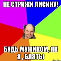 Не стрижи лисину! Будь мужиком, як я , блять!