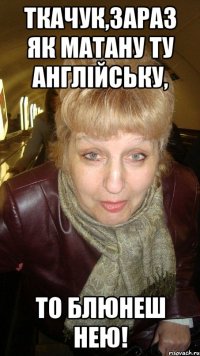 ТКАЧУК,зараз як матану ту англійську, то блюнеш нею!