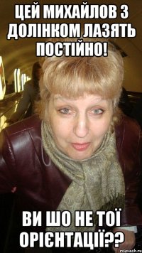 Цей Михайлов з Долінком лазять постійно! Ви шо не тої орієнтації??