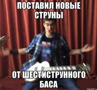 ПОСТАВИЛ НОВЫЕ СТРУНЫ ОТ ШЕСТИСТРУННОГО БАСА