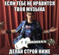 ЕСЛИ ТЕБЕ НЕ НРАВИТСЯ ТВОЯ МУЗЫКА ДЕЛАЙ СТРОЙ НИЖЕ