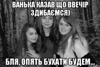 Ванька казав що ввечір здибаємся) Бля, опять бухати будем...