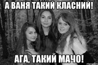 А Ваня такий класний! Ага, такий мачо!