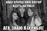 Наші хлопці нині ввечір йдуть на рибу! Ага, знаю я їх рибу((