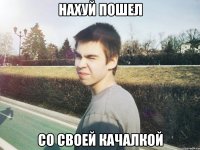 нахуй пошел со своей качалкой