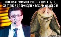 Потома БУМ! Моя очень испугаться, хватайся за Джедай и бах… моя здеся! 