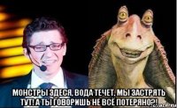  Монстры здеся, вода течет, мы застрять тут! А ты говоришь не всё потеряно?!