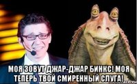  Моя зовут Джар-Джар Бинкс! Моя теперь твой смиренный слуга!