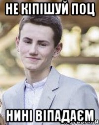Не кіпішуй поц Нині віпадаєм