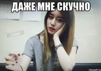 ДАЖЕ МНЕ СКУЧНО 
