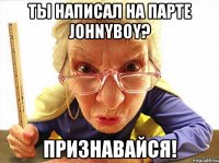 Ты написал на парте Johnyboy? Признавайся!