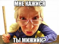 мне кажися ты мижийк?