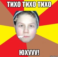 тихо тихо тихо юхууу!