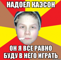 надоел каэсон он я все равно буду в него играть