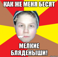 как же меня бесят мелкие бляденыши!