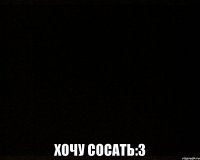  хочу сосать:3