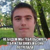  не будем мы тебя обсирать тебя и так вижу жызнь потрепала