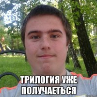  трилогия уже получаеться
