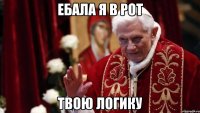 ЕБАЛА Я В РОТ ТВОЮ ЛОГИКУ