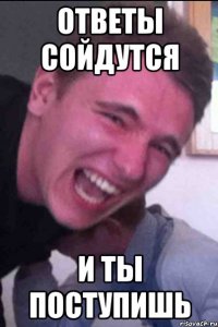 ответы сойдутся и ты поступишь