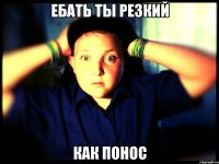 Ебать ты резкий как понос