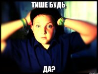 Тише будь, да?