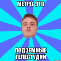 МЕТРО-ЭТО ПОДЗЕМНЫЕ ТЕЛЕСТУДИИ