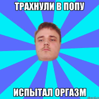 Трахнули в попу Испытал оргазм