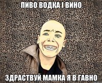 пиво водка і вино здраствуй мамка я в гавно