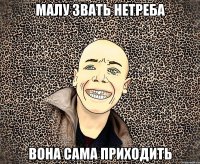 малу звать нетреба вона сама приходить