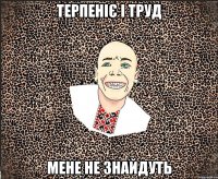 терпеніє і труд мене не знайдуть