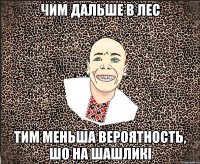 чим дальше в лес тим меньша вероятность, шо на шашликі